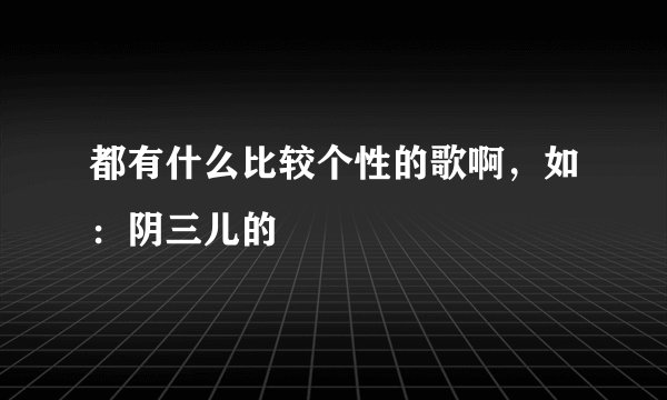 都有什么比较个性的歌啊，如：阴三儿的