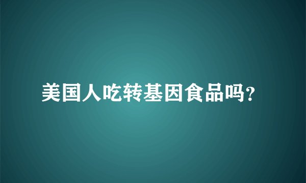 美国人吃转基因食品吗？