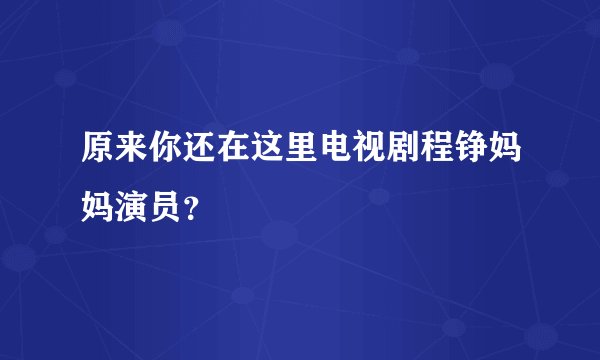 原来你还在这里电视剧程铮妈妈演员？