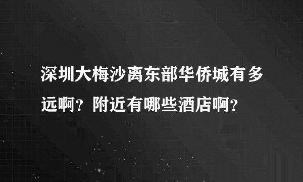深圳大梅沙离东部华侨城有多远啊？附近有哪些酒店啊？