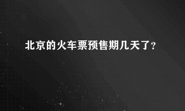北京的火车票预售期几天了？
