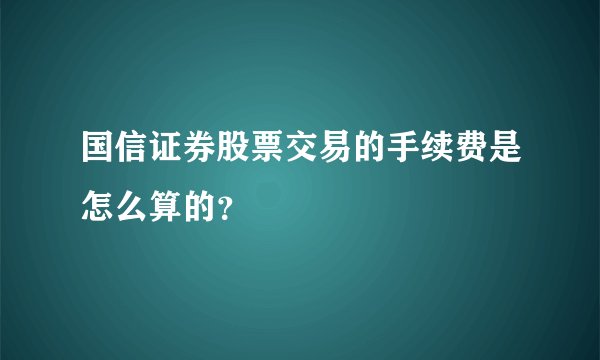国信证券股票交易的手续费是怎么算的？