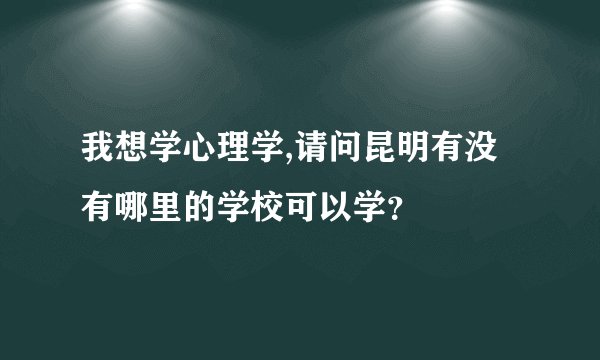 我想学心理学,请问昆明有没有哪里的学校可以学？