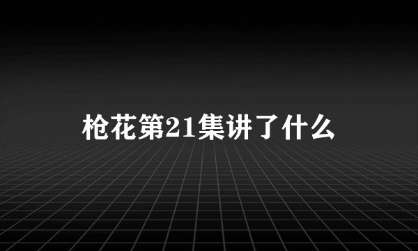 枪花第21集讲了什么