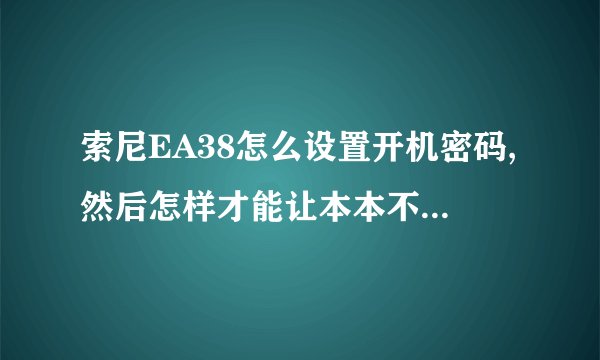 索尼EA38怎么设置开机密码,然后怎样才能让本本不进入休眠状态,我比较笨,求详细解答。。。。。。