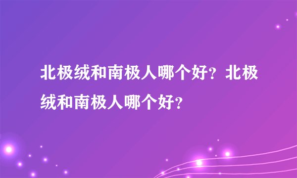 北极绒和南极人哪个好？北极绒和南极人哪个好？