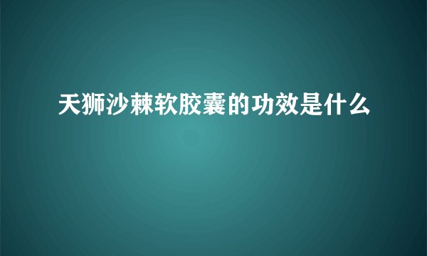 天狮沙棘软胶囊的功效是什么