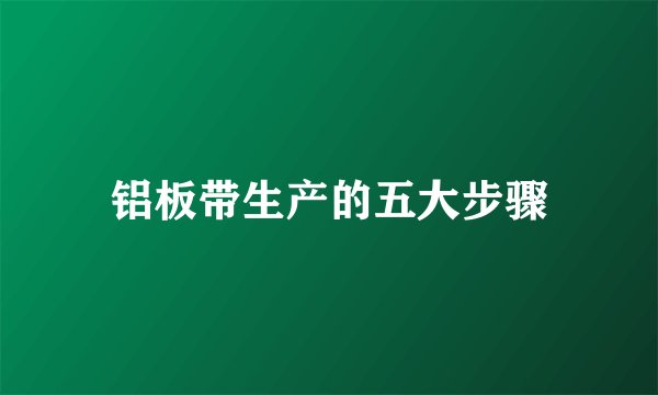 铝板带生产的五大步骤