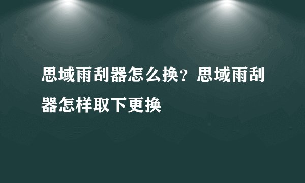 思域雨刮器怎么换？思域雨刮器怎样取下更换