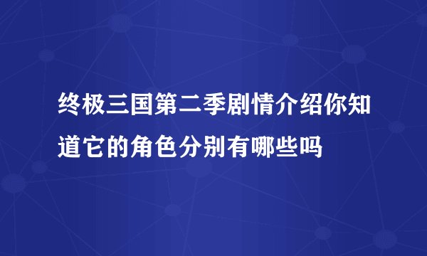 终极三国第二季剧情介绍你知道它的角色分别有哪些吗