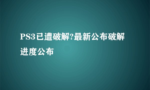PS3已遭破解?最新公布破解进度公布