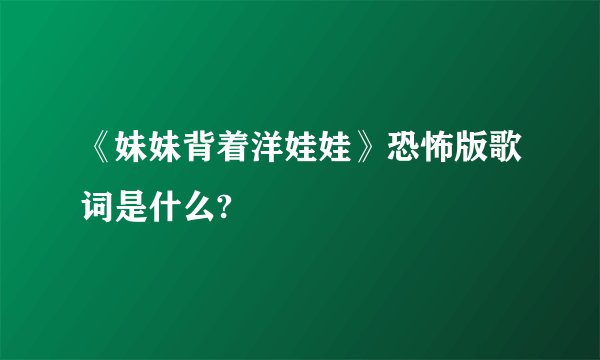 《妹妹背着洋娃娃》恐怖版歌词是什么?