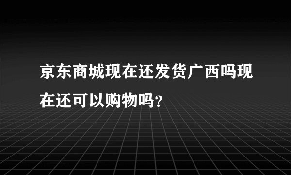 京东商城现在还发货广西吗现在还可以购物吗？
