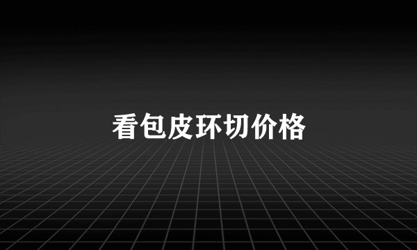 看包皮环切价格