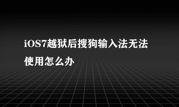 iOS7越狱后搜狗输入法无法使用怎么办