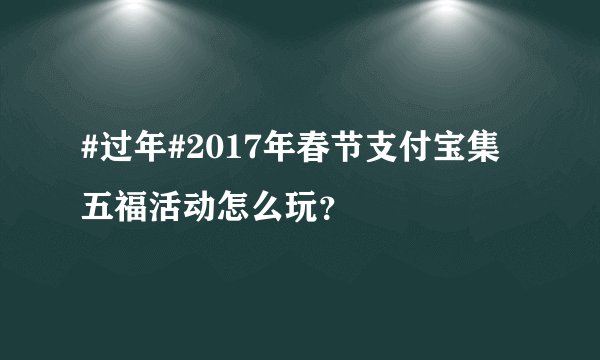 #过年#2017年春节支付宝集五福活动怎么玩?