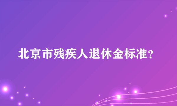 北京市残疾人退休金标准？