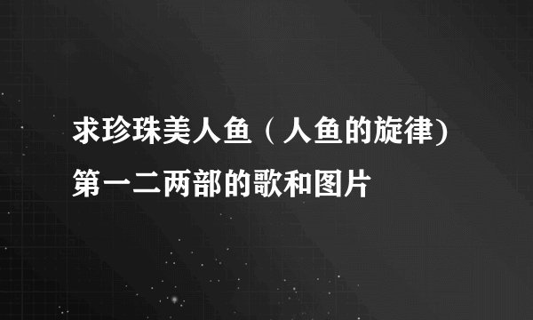 求珍珠美人鱼(人鱼的旋律)第一二两部的歌和图片
