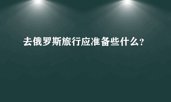 去俄罗斯旅行应准备些什么？