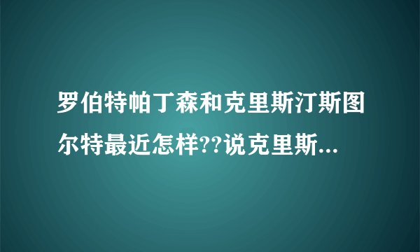 罗伯特帕丁森和克里斯汀斯图尔特最近怎样??说克里斯汀斯图尔特偷腥是最近的事吗?