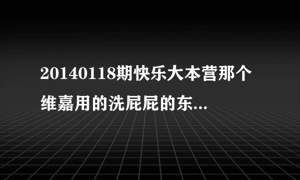 20140118期快乐大本营那个维嘉用的洗屁屁的东西在哪能买到？