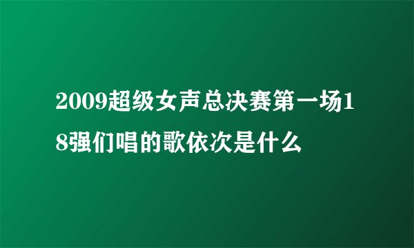 2009超级女声总决赛第一场18强们唱的歌依次是什么