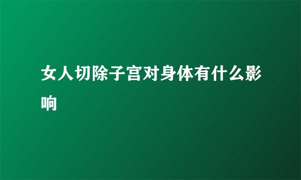 女人切除子宫对身体有什么影响
