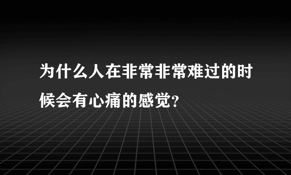 为什么人在非常非常难过的时候会有心痛的感觉？