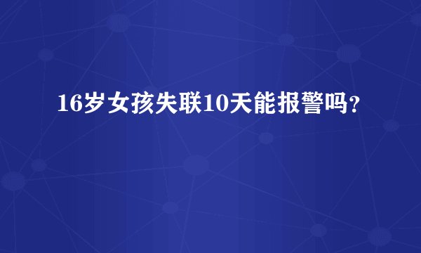 16岁女孩失联10天能报警吗？