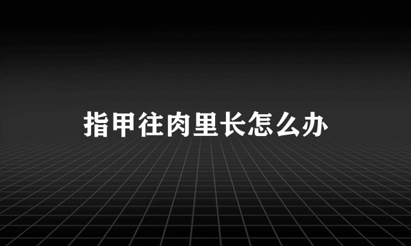 指甲往肉里长怎么办