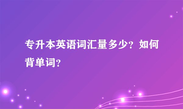 专升本英语词汇量多少?如何背单词?