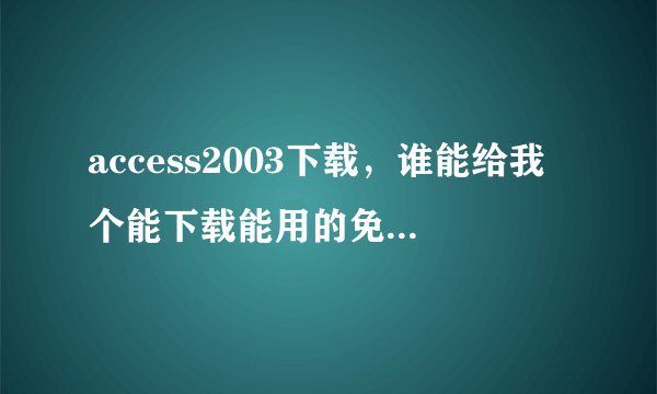access2003下载，谁能给我个能下载能用的免费得啊，急用，谢谢啊