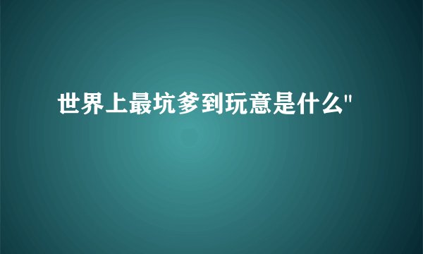 世界上最坑爹到玩意是什么
