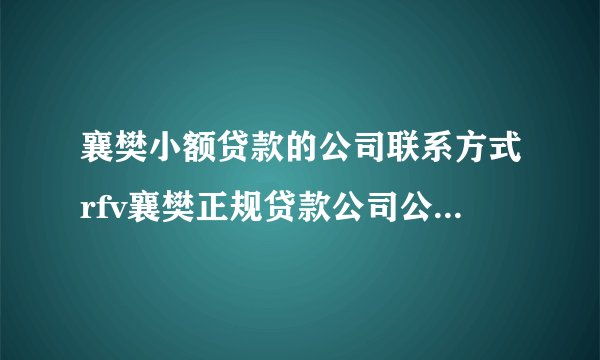 襄樊小额贷款的公司联系方式rfv襄樊正规贷款公司公司地址在哪里?/