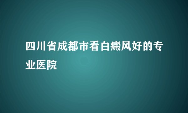 四川省成都市看白癜风好的专业医院
