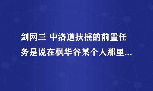 剑网三 中洛道扶摇的前置任务是说在枫华谷某个人那里接任务?谁知道是哪个人呢？帮帮忙 谢谢了！