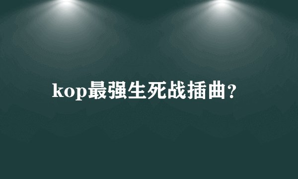 kop最强生死战插曲？