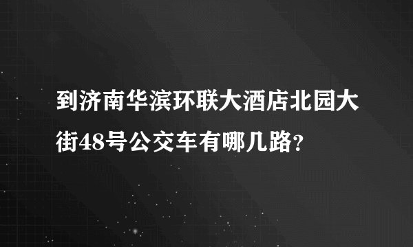 到济南华滨环联大酒店北园大街48号公交车有哪几路？