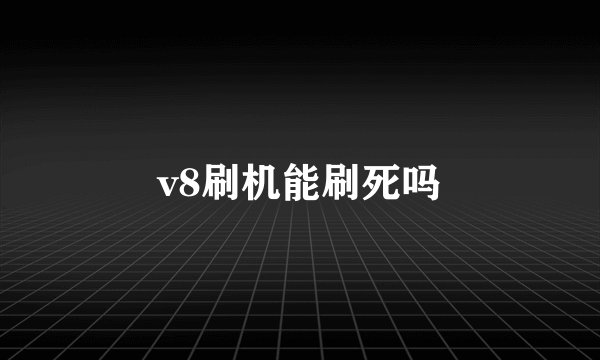 v8刷机能刷死吗