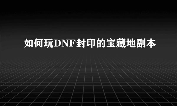 如何玩DNF封印的宝藏地副本