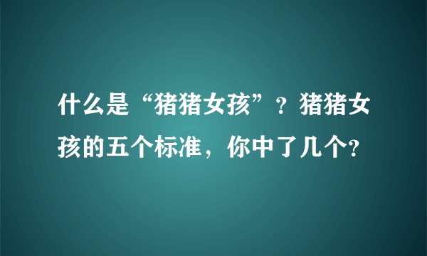 什么是“猪猪女孩”？猪猪女孩的五个标准，你中了几个？