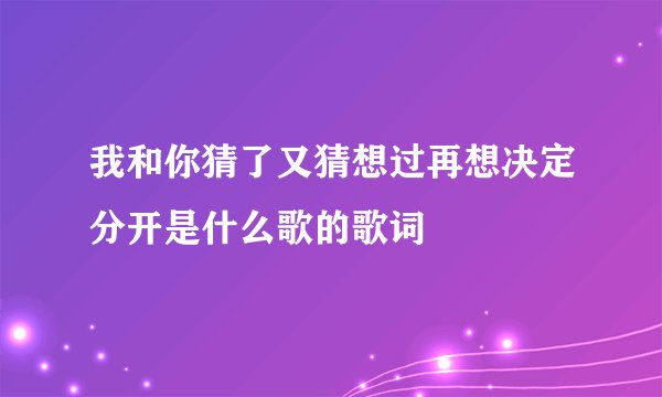 我和你猜了又猜想过再想决定分开是什么歌的歌词