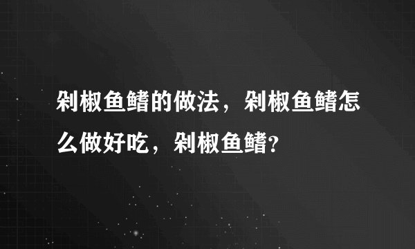 剁椒鱼鳍的做法，剁椒鱼鳍怎么做好吃，剁椒鱼鳍？