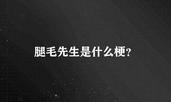 腿毛先生是什么梗？