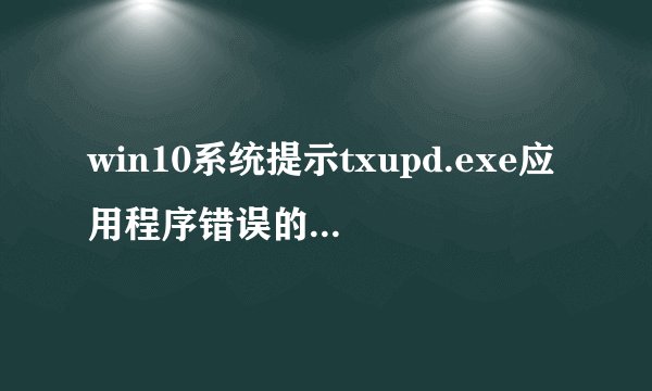 win10系统提示txupd.exe应用程序错误的两种解决方法