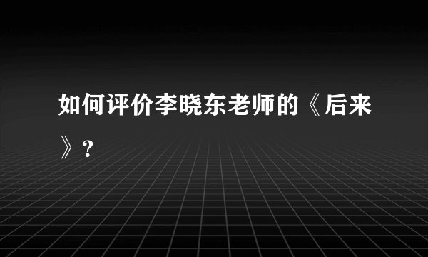 如何评价李晓东老师的《后来》?
