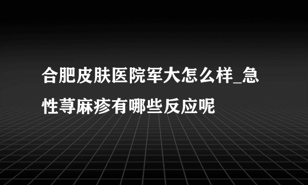合肥皮肤医院军大怎么样_急性荨麻疹有哪些反应呢