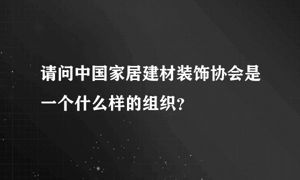请问中国家居建材装饰协会是一个什么样的组织？