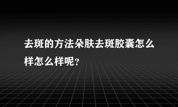 去斑的方法朵肤去斑胶囊怎么样怎么样呢？
