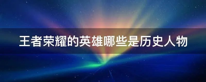 王者荣耀的英雄哪些是历史人物